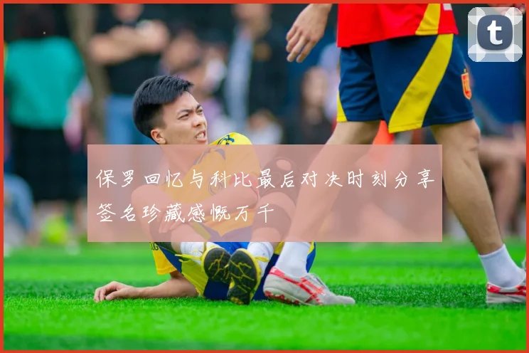 保罗回忆与科比最后对决时刻分享签名珍藏感慨万千