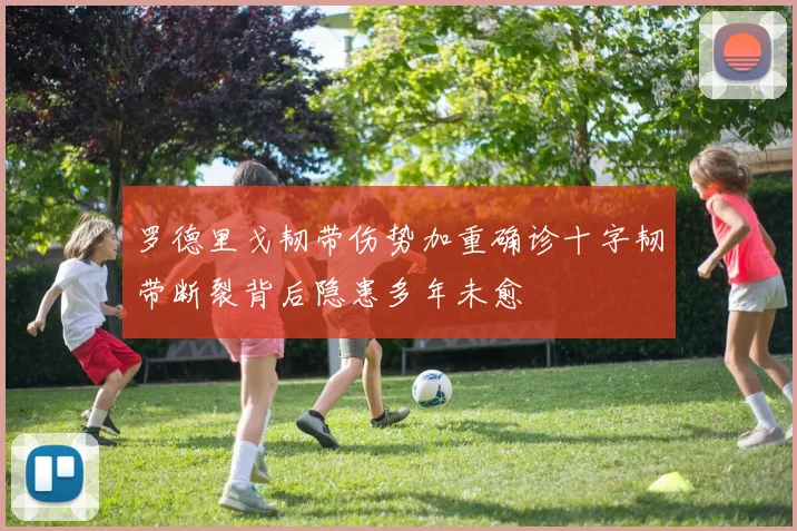 罗德里戈韧带伤势加重确诊十字韧带断裂背后隐患多年未愈