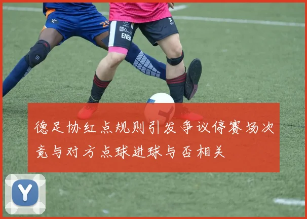 德足协红点规则引发争议停赛场次竟与对方点球进球与否相关