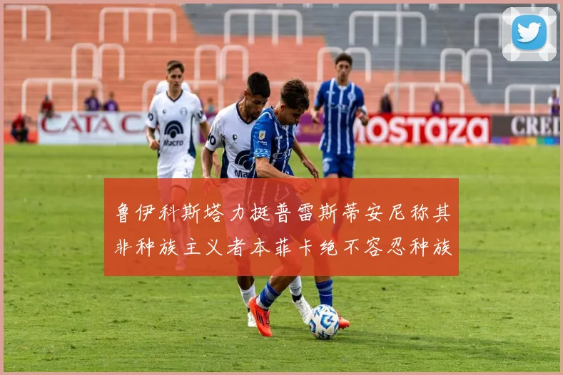 鲁伊科斯塔力挺普雷斯蒂安尼称其非种族主义者本菲卡绝不容忍种族歧视