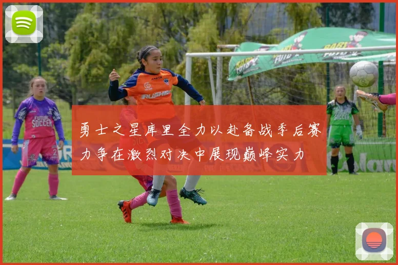 勇士之星库里全力以赴备战季后赛力争在激烈对决中展现巅峰实力