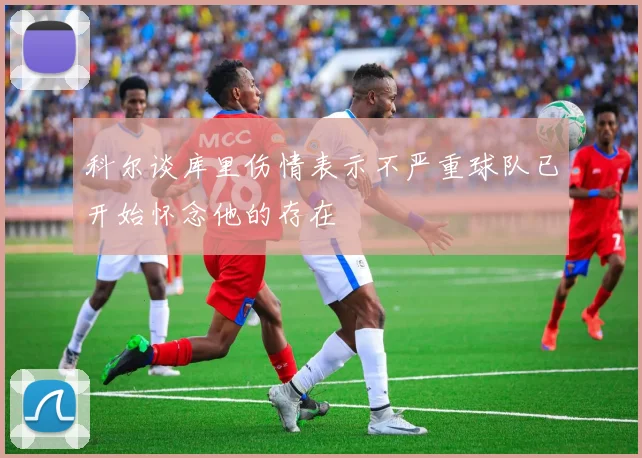 科尔谈库里伤情表示不严重球队已开始怀念他的存在