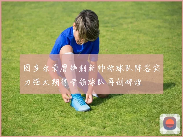 图多尔荣膺热刺新帅称球队阵容实力强大期待带领球队再创辉煌