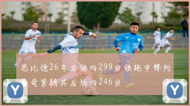 恩比德26年后场均299分领跑中锋约基奇紧随其后场均246分