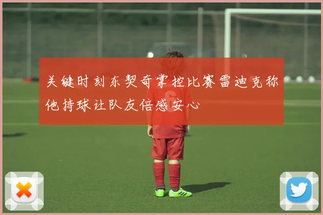 关键时刻东契奇掌控比赛雷迪克称他持球让队友倍感安心