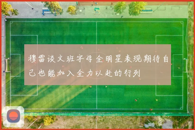 穆雷谈文班字母全明星表现期待自己也能加入全力以赴的行列