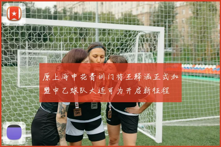原上海申花青训门将王释涵正式加盟中乙球队大连可为开启新征程