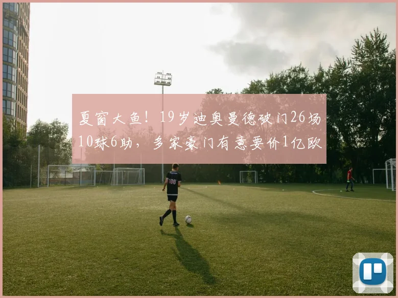 夏窗大鱼！19岁迪奥曼德破门26场10球6助，多家豪门有意要价1亿欧