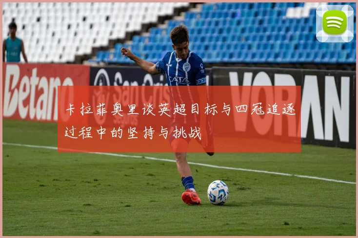 卡拉菲奥里谈英超目标与四冠追逐过程中的坚持与挑战