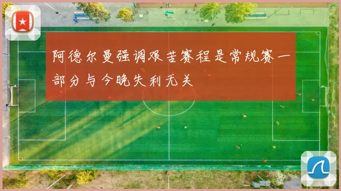 阿德尔曼强调艰苦赛程是常规赛一部分与今晚失利无关