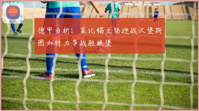 德甲分析：莱比锡主场迎战汉堡斯图加特力争战胜狼堡