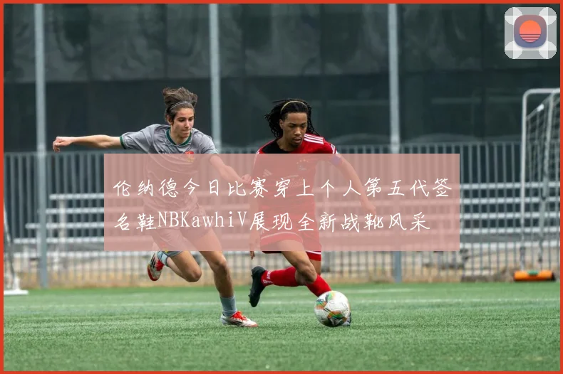 伦纳德今日比赛穿上个人第五代签名鞋NBKawhiV展现全新战靴风采