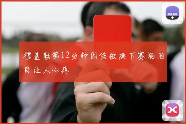 穆基勒第12分钟因伤被换下赛场泪目让人心疼