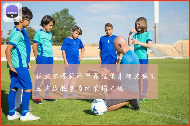 拉波尔塔获西甲最佳俱乐部奖感言五次战胜皇马的荣耀之路