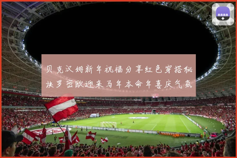 贝克汉姆新年祝福分享红色穿搭秘诀罗密欧迎来马年本命年喜庆气氛