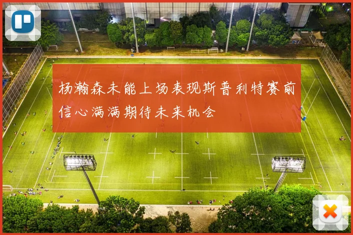 杨瀚森未能上场表现斯普利特赛前信心满满期待未来机会