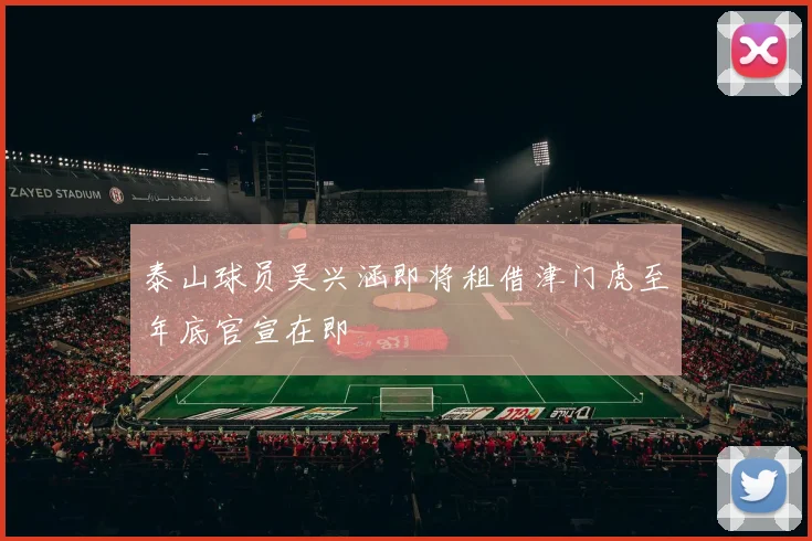 泰山球员吴兴涵即将租借津门虎至年底官宣在即