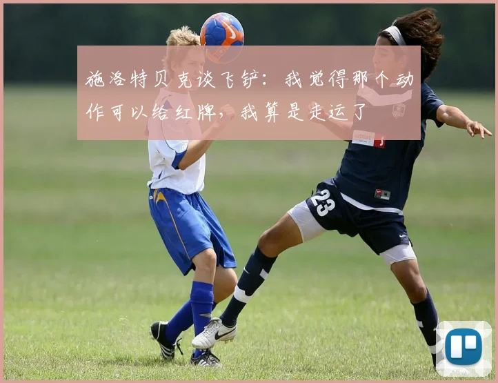 施洛特贝克谈飞铲：我觉得那个动作可以给红牌，我算是走运了