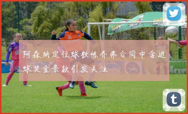 阿森纳定位球教练乔弗合同中含进球奖金条款引发关注