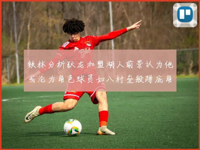 铁林分析狄龙加盟湖人前景认为他或沦为角色球员如八村垒般蹲底角