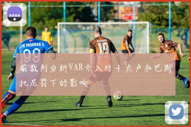 前裁判分析VAR介入对卡卢卢和巴斯托尼罚下的影响