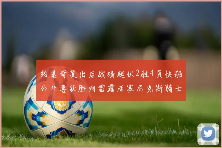 约基奇复出后战绩起伏2胜4负快船公牛喜获胜利雷霆活塞尼克斯骑士接连失利