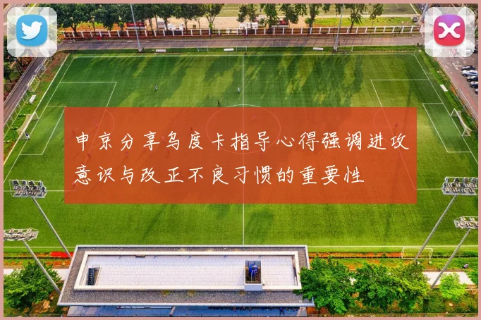 申京分享乌度卡指导心得强调进攻意识与改正不良习惯的重要性