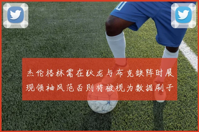 杰伦格林需在狄龙与布克缺阵时展现领袖风范否则将被视为数据刷子
