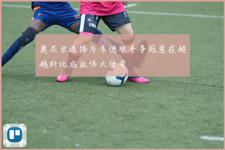 奥尼尔选择与韦德联手争冠意在超越科比成就伟大传奇