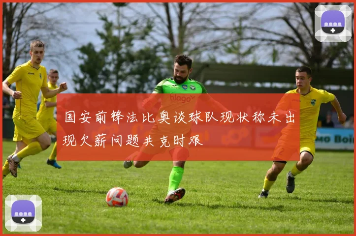 国安前锋法比奥谈球队现状称未出现欠薪问题共克时艰