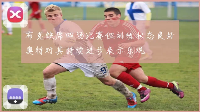 布克缺席四场比赛但训练状态良好奥特对其持续进步表示乐观