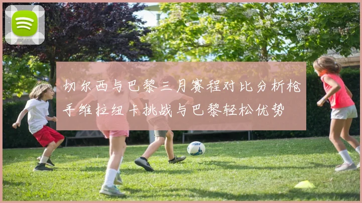 切尔西与巴黎三月赛程对比分析枪手维拉纽卡挑战与巴黎轻松优势