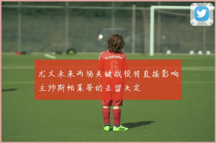 尤文未来两场关键战役将直接影响主帅斯帕莱蒂的去留决定