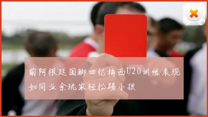 前阿根廷国脚回忆梅西U20训练表现如同业余玩家轻松踢小孩
