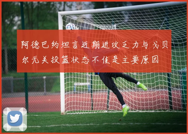 阿德巴约坦言近期进攻乏力与戈贝尔无关投篮状态不佳是主要原因